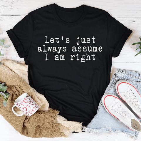Let's Just Always Assume I Am Right T-Shirt